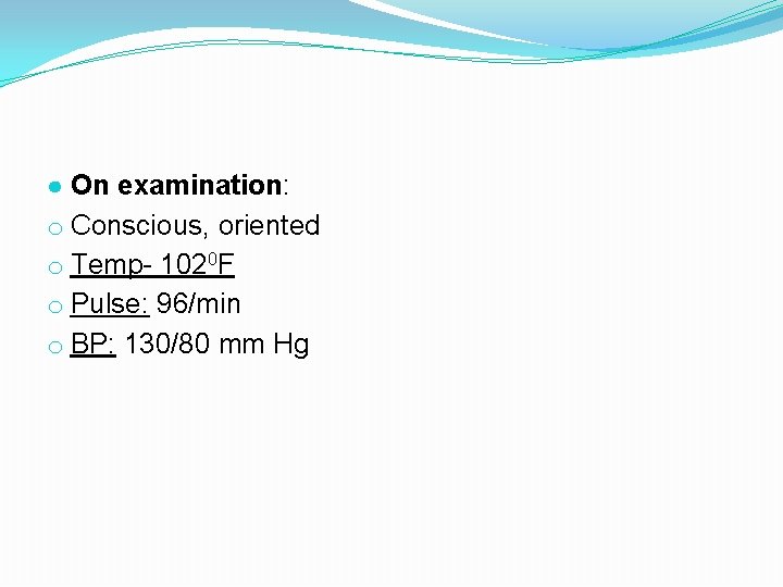 ● On examination: o Conscious, oriented o Temp- 1020 F o Pulse: 96/min o ● On examination: o Conscious, oriented o Temp- 1020 F o Pulse: 96/min o