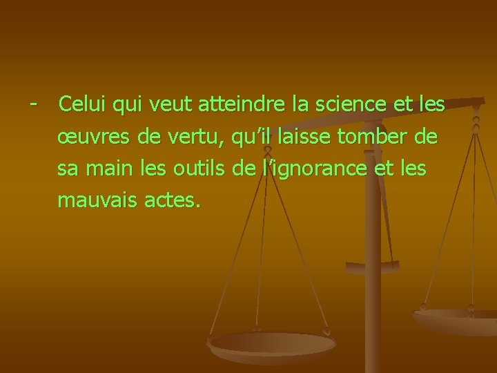 - Celui qui veut atteindre la science et les œuvres de vertu, qu’il laisse