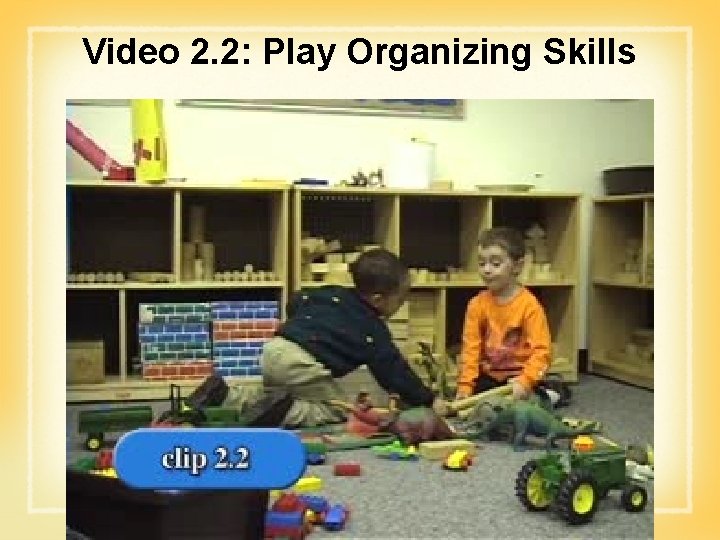 Video 2. 2: Play Organizing Skills 