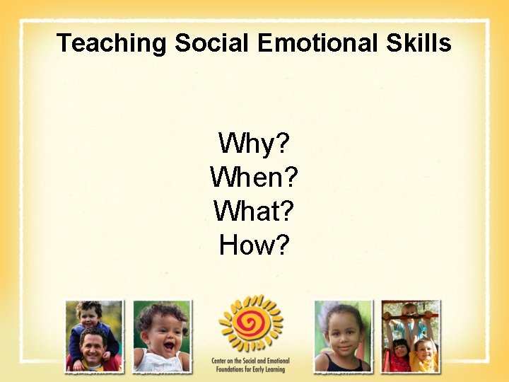 Teaching Social Emotional Skills Why? When? What? How? 