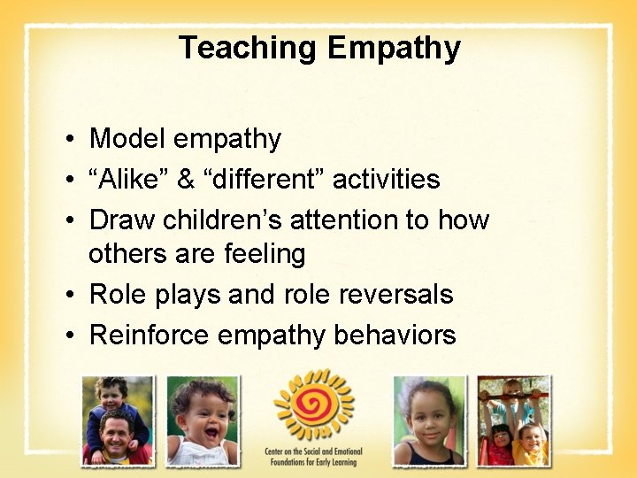 Teaching Empathy • Model empathy • “Alike” & “different” activities • Draw children’s attention