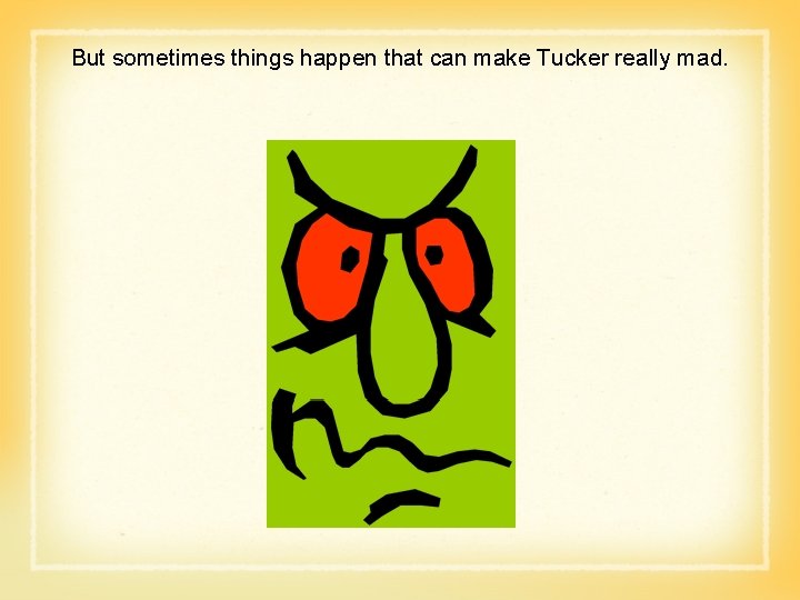 But sometimes things happen that can make Tucker really mad. 