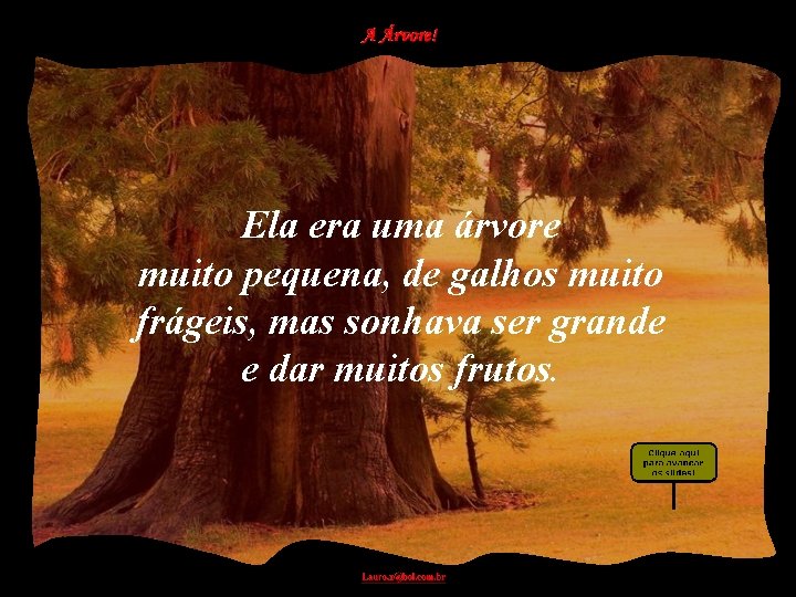 Ela era uma árvore muito pequena, de galhos muito frágeis, mas sonhava ser grande