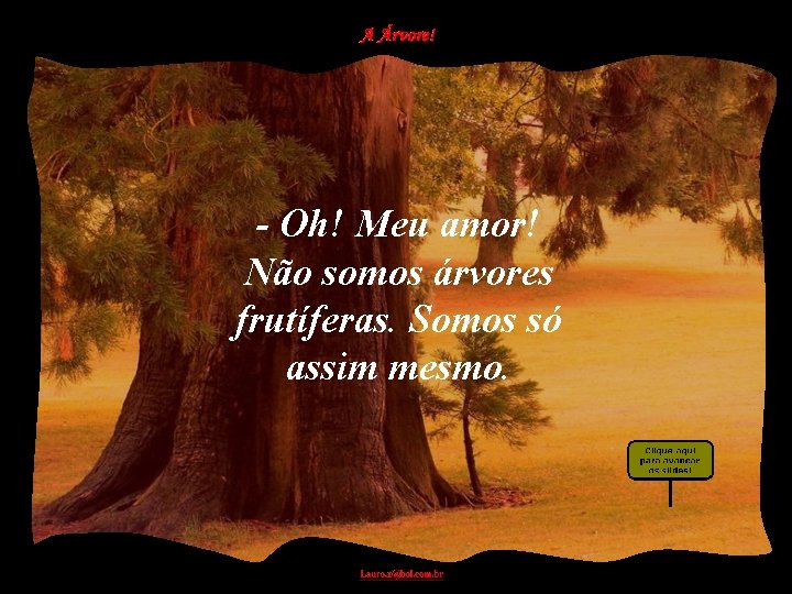 - Oh! Meu amor! Não somos árvores frutíferas. Somos só assim mesmo. 