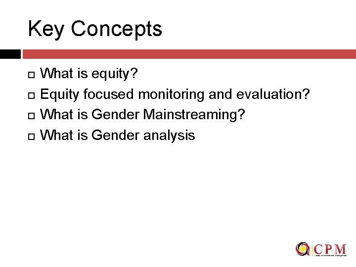 Key Concepts What is equity? Equity focused monitoring and evaluation? What is Gender Mainstreaming?