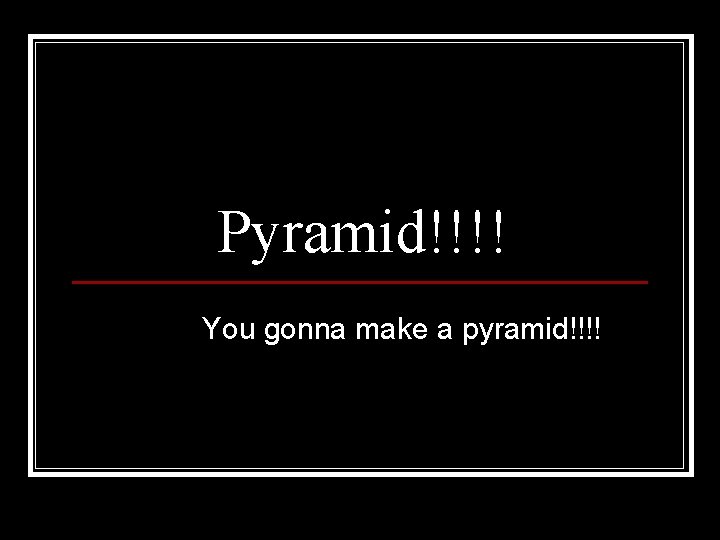 Pyramid!!!! You gonna make a pyramid!!!! 