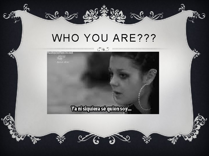 WHO YOU ARE? ? ? 