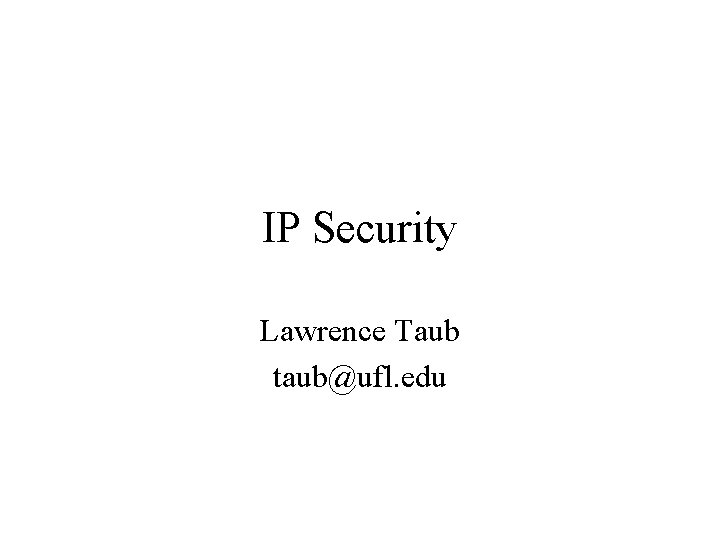 IP Security Lawrence Taub taub@ufl. edu 
