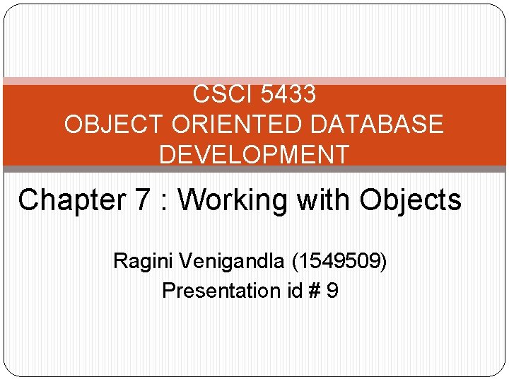 CSCI 5433 OBJECT ORIENTED DATABASE DEVELOPMENT Chapter 7 : Working with Objects Ragini Venigandla