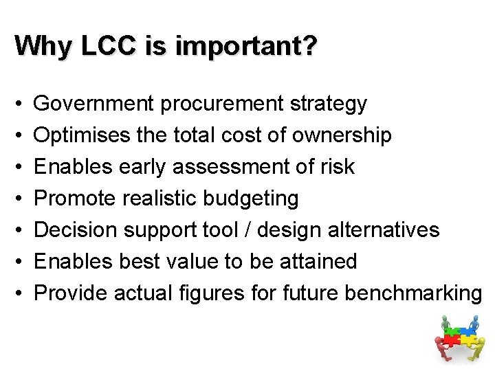 Why LCC is important? • • Government procurement strategy Optimises the total cost of