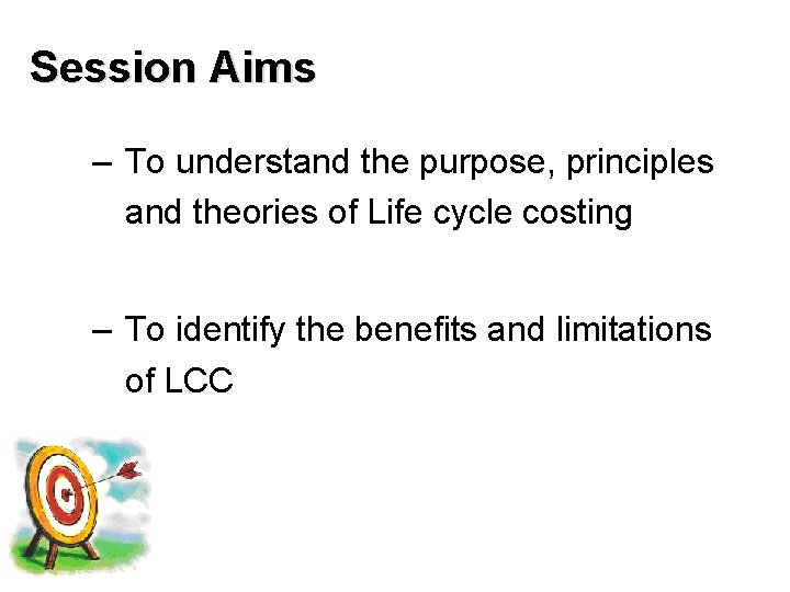 Session Aims – To understand the purpose, principles and theories of Life cycle costing