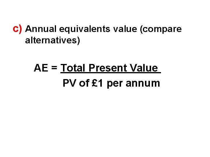 c) Annual equivalents value (compare alternatives) AE = Total Present Value PV of £