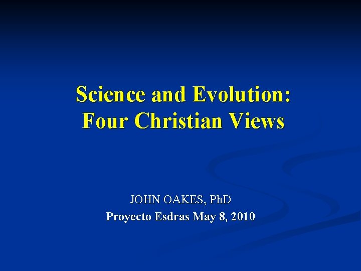 Science and Evolution: Four Christian Views JOHN OAKES, Ph. D Proyecto Esdras May 8,