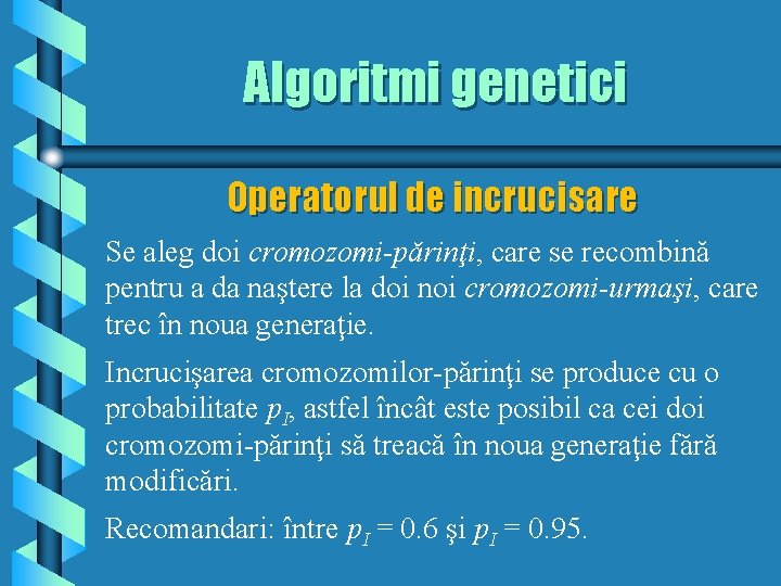 Algoritmi genetici Operatorul de incrucisare Se aleg doi cromozomi-părinţi, care se recombină pentru a