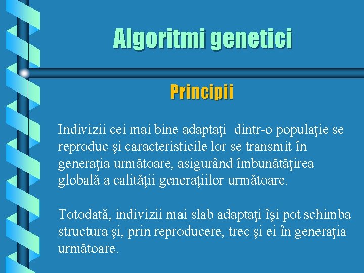 Algoritmi genetici Principii Indivizii cei mai bine adaptaţi dintr-o populaţie se reproduc şi caracteristicile