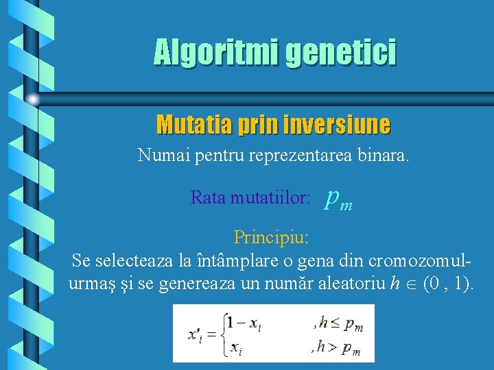 Algoritmi genetici Mutatia prin inversiune Numai pentru reprezentarea binara. Rata mutatiilor: pm Principiu: Se