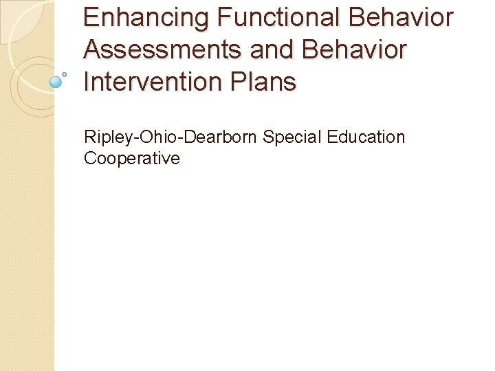 Enhancing Functional Behavior Assessments and Behavior Intervention Plans Ripley-Ohio-Dearborn Special Education Cooperative 