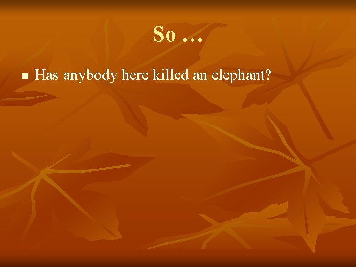 So … n Has anybody here killed an elephant? 