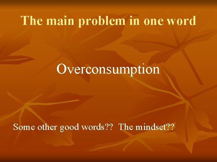 The main problem in one word Overconsumption Some other good words? ? The mindset?