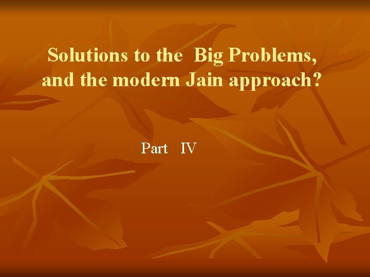 Solutions to the Big Problems, and the modern Jain approach? Part IV 