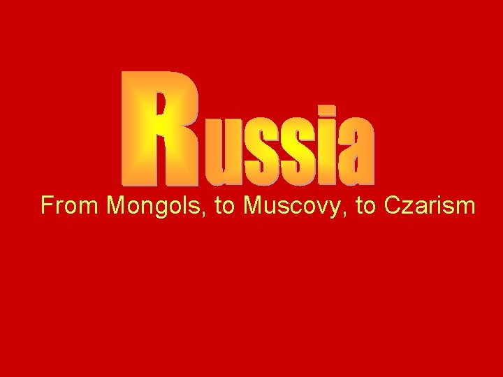 From Mongols, to Muscovy, to Czarism From Mongols, to Muscovy, to Czarism