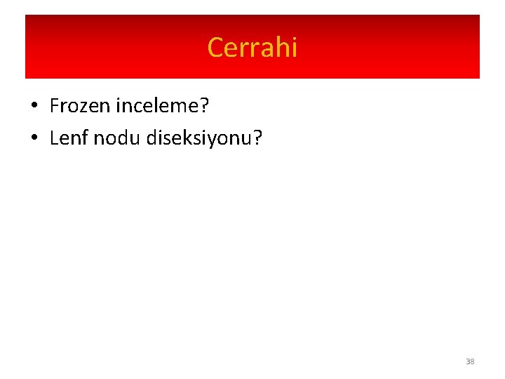 Cerrahi • Frozen inceleme? • Lenf nodu diseksiyonu? 38 