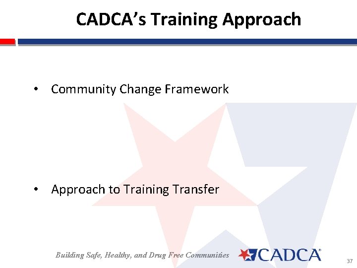 CADCA’s Training Approach • Community Change Framework • Approach to Training Transfer Building Safe,