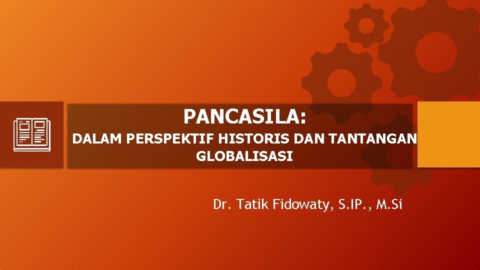 PANCASILA: DALAM PERSPEKTIF HISTORIS DAN TANTANGAN GLOBALISASI Dr. Tatik Fidowaty, S. IP. , M.