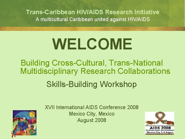 Trans-Caribbean HIV/AIDS Research Initiative A multicultural Caribbean united against HIV/AIDS WELCOME Building Cross-Cultural, Trans-National