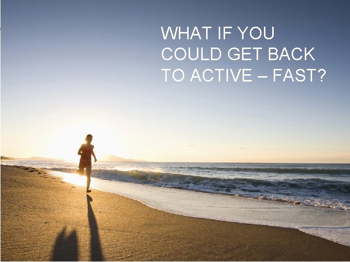WHAT IF YOU COULD GET BACK TO ACTIVE – FAST? 