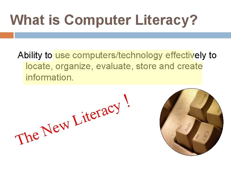 What is Computer Literacy? Ability to use computers/technology effectively to locate, organize, evaluate, store