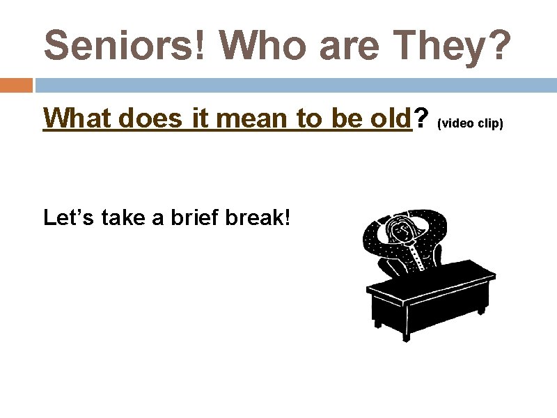 Seniors! Who are They? What does it mean to be old? (video clip) Let’s