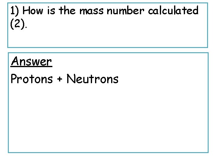 1) How is the mass number calculated (2). Answer Protons + Neutrons 