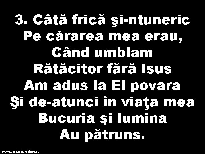 3. Câtă frică şi-ntuneric Pe cărarea mea erau, Când umblam Rătăcitor fără Isus Am