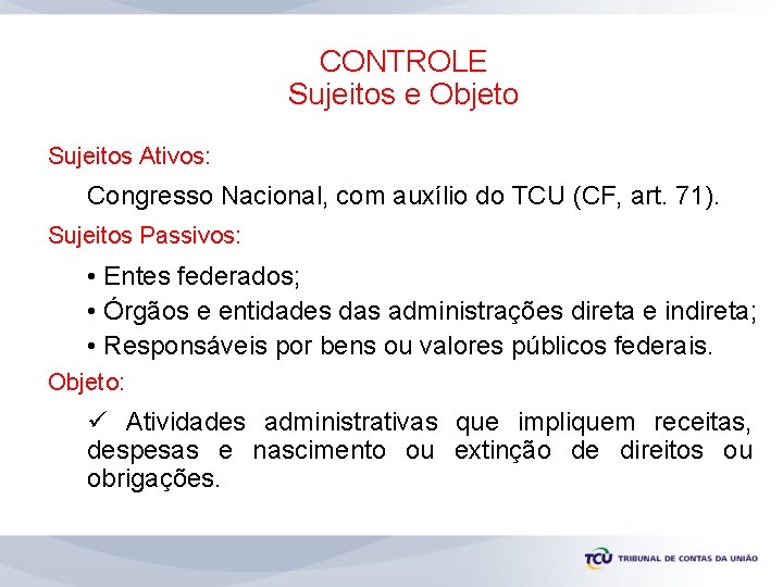 CONTROLE Sujeitos e Objeto Sujeitos Ativos: Congresso Nacional, com auxílio do TCU (CF, art.