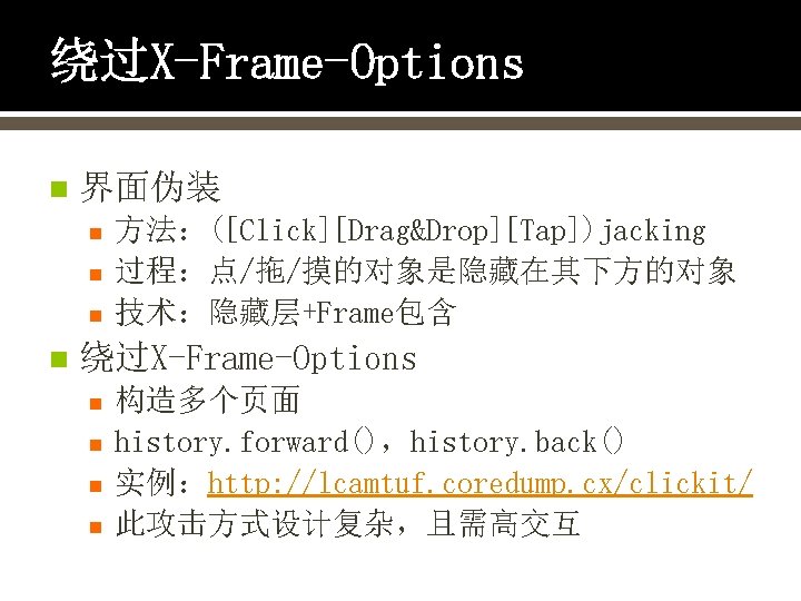 绕过X-Frame-Options n 界面伪装 n n 方法：([Click][Drag&Drop][Tap])jacking 过程：点/拖/摸的对象是隐藏在其下方的对象 技术：隐藏层+Frame包含 绕过X-Frame-Options n n 构造多个页面 history. forward()，history.