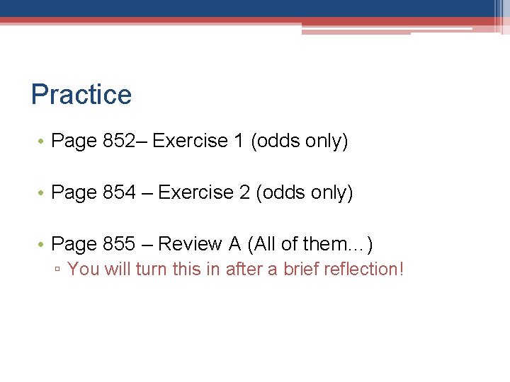 Practice • Page 852– Exercise 1 (odds only) • Page 854 – Exercise 2