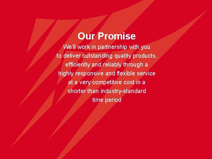 Our Promise We’ll work in partnership with you to deliver outstanding quality products, efficiently
