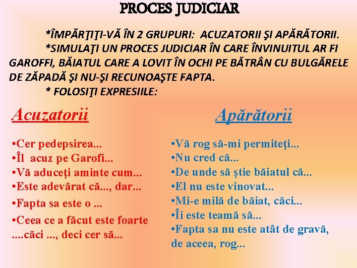 PROCES JUDICIAR *ÎMPĂRŢIŢI-VĂ ÎN 2 GRUPURI: ACUZATORII ŞI APĂRĂTORII. *SIMULAŢI UN PROCES JUDICIAR ÎN PROCES JUDICIAR *ÎMPĂRŢIŢI-VĂ ÎN 2 GRUPURI: ACUZATORII ŞI APĂRĂTORII. *SIMULAŢI UN PROCES JUDICIAR ÎN