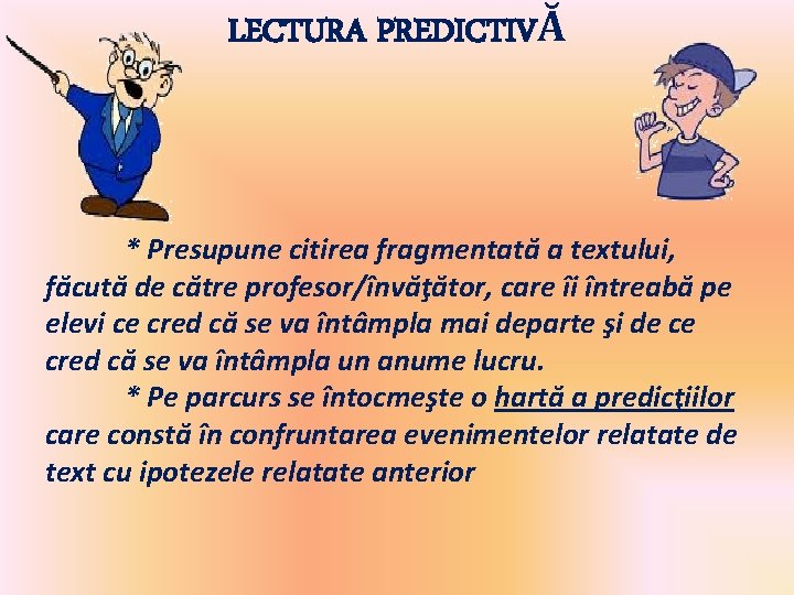 LECTURA PREDICTIVĂ * Presupune citirea fragmentată a textului, făcută de către profesor/învăţător, care îi LECTURA PREDICTIVĂ * Presupune citirea fragmentată a textului, făcută de către profesor/învăţător, care îi