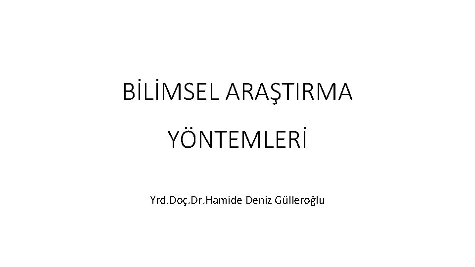 BİLİMSEL ARAŞTIRMA YÖNTEMLERİ Yrd. Doç. Dr. Hamide Deniz Gülleroğlu 