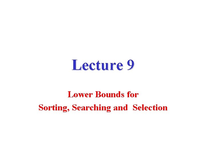 Lecture 9 Lower Bounds for Sorting, Searching and Selection 