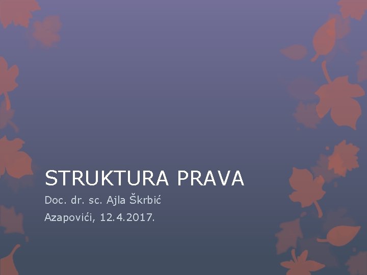 STRUKTURA PRAVA Doc. dr. sc. Ajla Škrbić Azapovići, 12. 4. 2017. 
