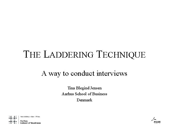 THE LADDERING TECHNIQUE A way to conduct interviews Tina Blegind Jensen Aarhus School of