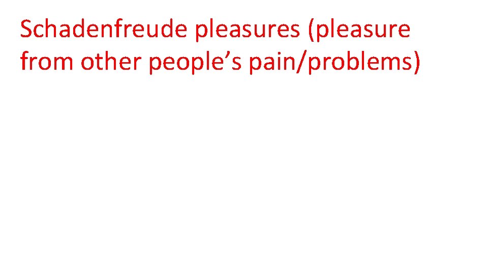 Schadenfreude pleasures (pleasure from other people’s pain/problems) 
