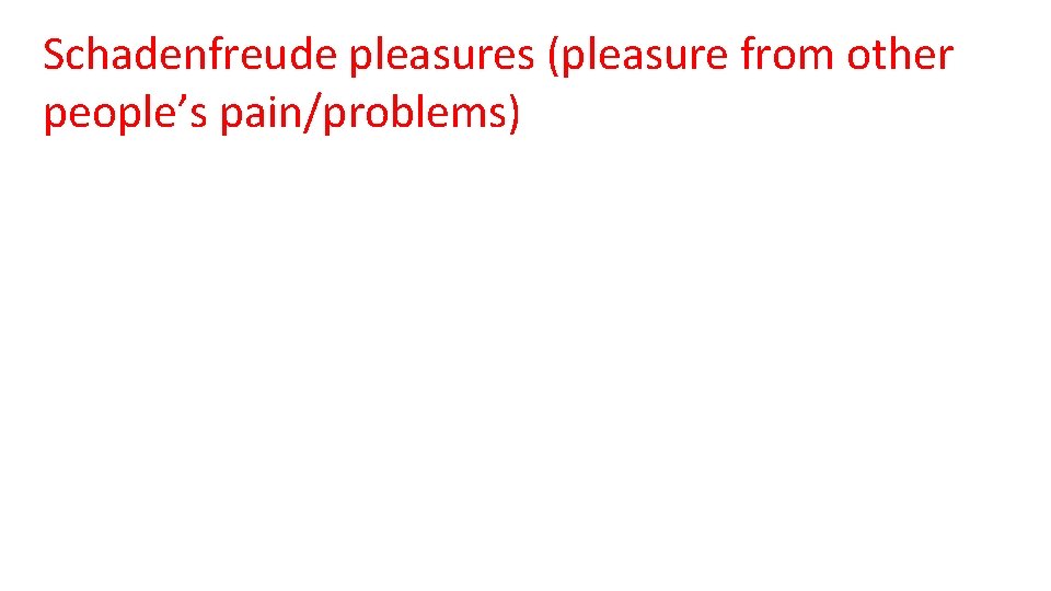 Schadenfreude pleasures (pleasure from other people’s pain/problems) 