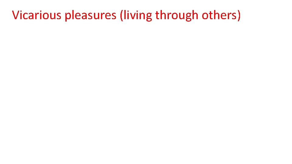 Vicarious pleasures (living through others) 