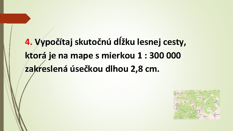 4. Vypočítaj skutočnú dĺžku lesnej cesty, ktorá je na mape s mierkou 1 :
