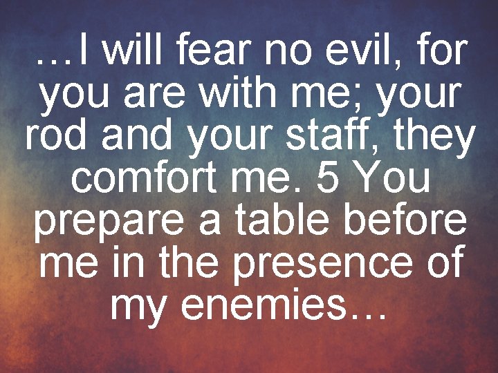 …I will fear no evil, for you are with me; your rod and your