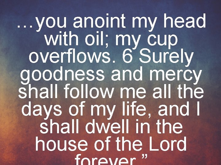 …you anoint my head with oil; my cup overflows. 6 Surely goodness and mercy